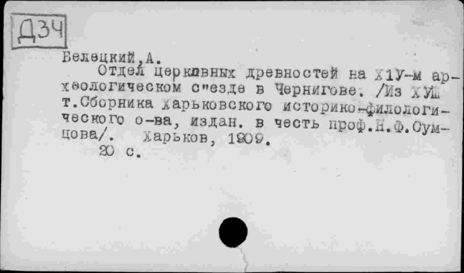 ﻿дзч ta*1 il -
Белецкий,A.
Отдел церковних древностей на діу-м ар хеологическом С”ЄЗДЄ в Чернигове. /Из XSL т.Сборника харьковского историко-филологического о-ва, издан, в честь нроф.Н.ф отцова/. Харьков, 1009.	* у